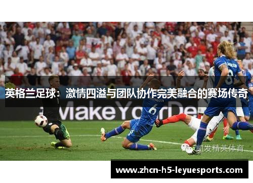 英格兰足球：激情四溢与团队协作完美融合的赛场传奇