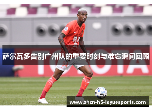 萨尔瓦多告别广州队的重要时刻与难忘瞬间回顾