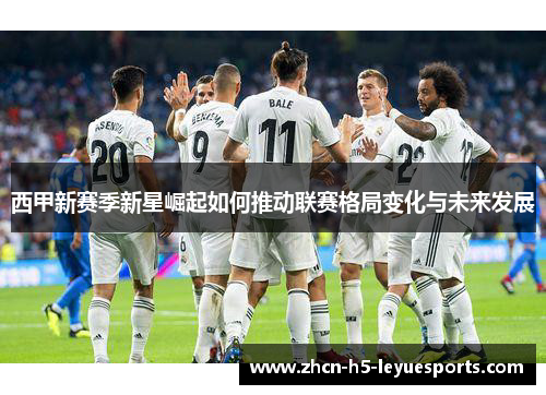 西甲新赛季新星崛起如何推动联赛格局变化与未来发展 西甲新赛季新星崛起如何推动联赛格局变化与未来发展