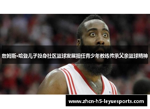 詹姆斯·哈登儿子投身社区篮球发展担任青少年教练传承父亲篮球精神