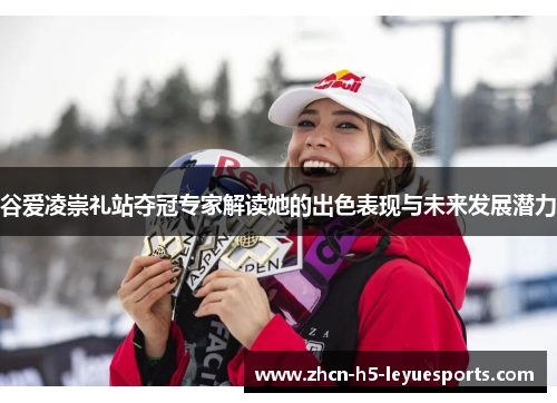 谷爱凌崇礼站夺冠专家解读她的出色表现与未来发展潜力 谷爱凌崇礼站夺冠专家解读她的出色表现与未来发展潜力