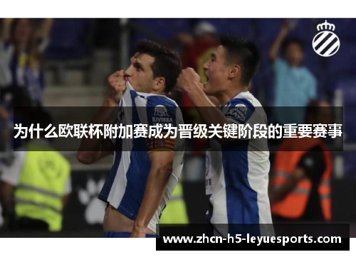 为什么欧联杯附加赛成为晋级关键阶段的重要赛事 为什么欧联杯附加赛成为晋级关键阶段的重要赛事