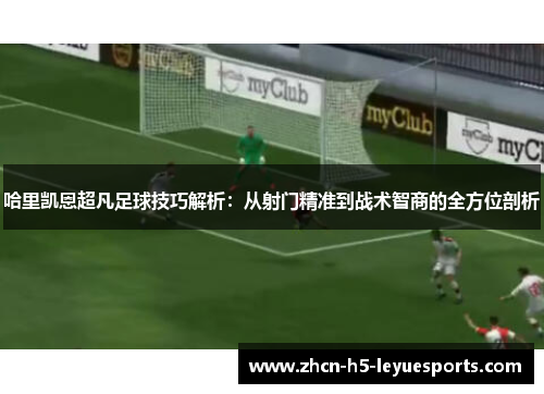 哈里凯恩超凡足球技巧解析：从射门精准到战术智商的全方位剖析