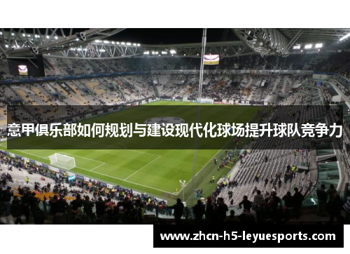 意甲俱乐部如何规划与建设现代化球场提升球队竞争力 意甲俱乐部如何规划与建设现代化球场提升球队竞争力