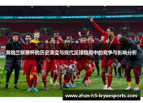 英格兰联赛杯的历史演变与现代足球格局中的竞争与影响分析