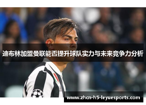 迪布林加盟曼联能否提升球队实力与未来竞争力分析