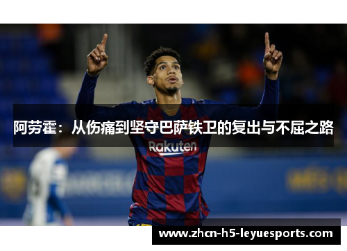 阿劳霍:从伤痛到坚守巴萨铁卫的复出与不屈之路 阿劳霍:从伤痛到坚守巴萨铁卫的复出与不屈之路
