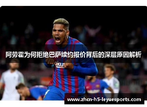 阿劳霍为何拒绝巴萨续约报价背后的深层原因解析 阿劳霍为何拒绝巴萨续约报价背后的深层原因解析