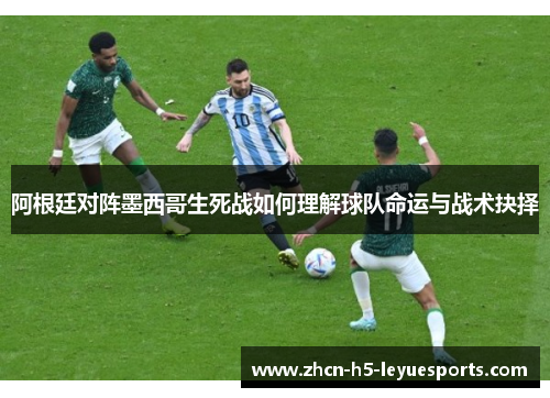 阿根廷对阵墨西哥生死战如何理解球队命运与战术抉择