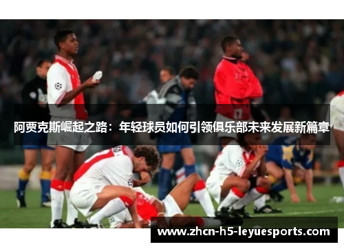 阿贾克斯崛起之路：年轻球员如何引领俱乐部未来发展新篇章