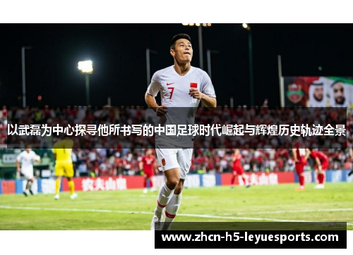 以武磊为中心探寻他所书写的中国足球时代崛起与辉煌历史轨迹全景