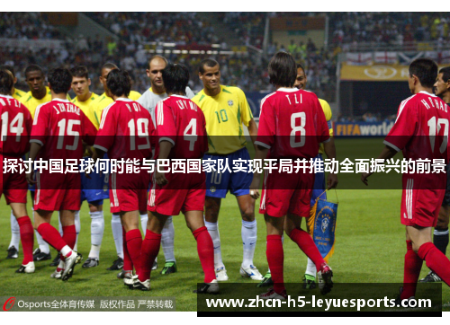 探讨中国足球何时能与巴西国家队实现平局并推动全面振兴的前景