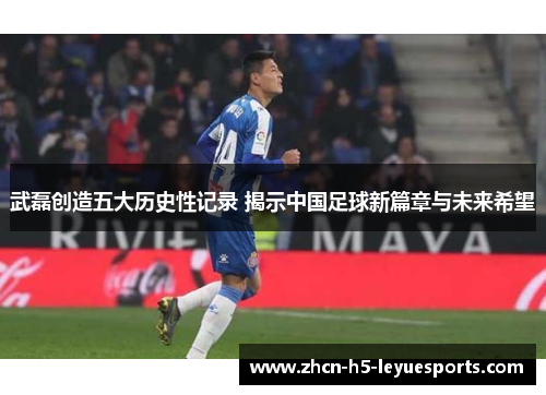 武磊创造五大历史性记录 揭示中国足球新篇章与未来希望