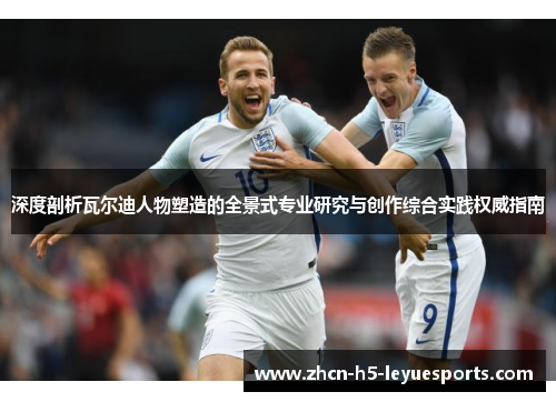 深度剖析瓦尔迪人物塑造的全景式专业研究与创作综合实践权威指南