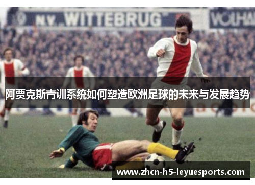 阿贾克斯青训系统如何塑造欧洲足球的未来与发展趋势