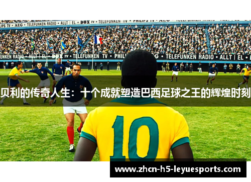 贝利的传奇人生：十个成就塑造巴西足球之王的辉煌时刻