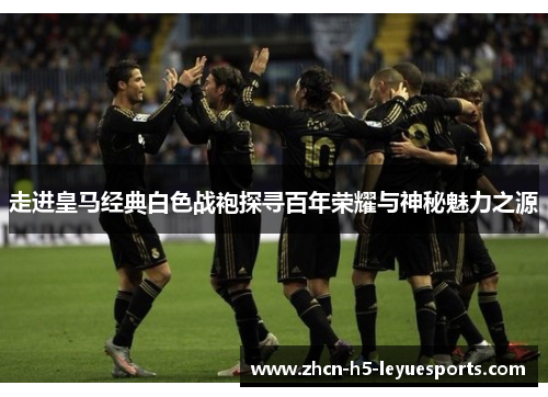 走进皇马经典白色战袍探寻百年荣耀与神秘魅力之源