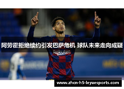 阿劳霍拒绝续约引发巴萨危机 球队未来走向成疑