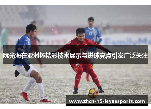 阮光海在亚洲杯精彩技术展示与进球亮点引发广泛关注