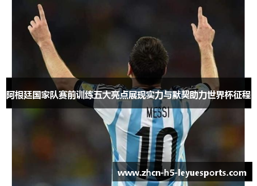 阿根廷国家队赛前训练五大亮点展现实力与默契助力世界杯征程