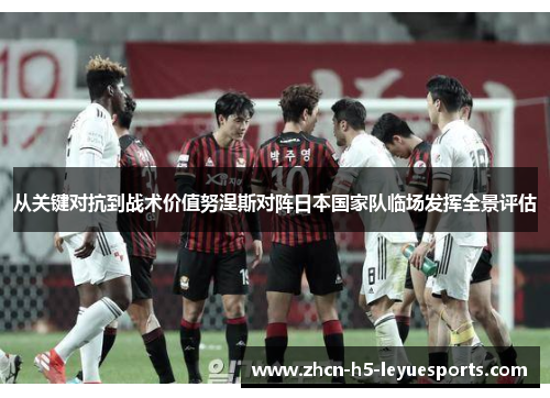 从关键对抗到战术价值努涅斯对阵日本国家队临场发挥全景评估