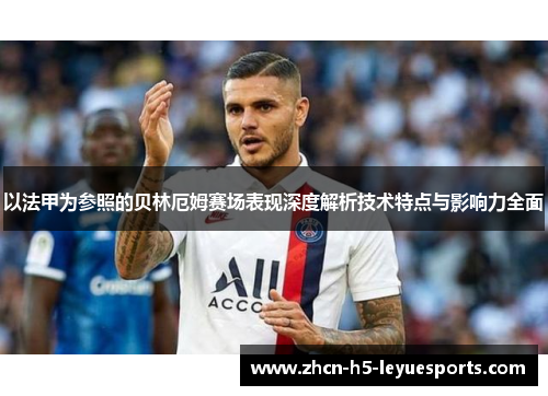 以法甲为参照的贝林厄姆赛场表现深度解析技术特点与影响力全面