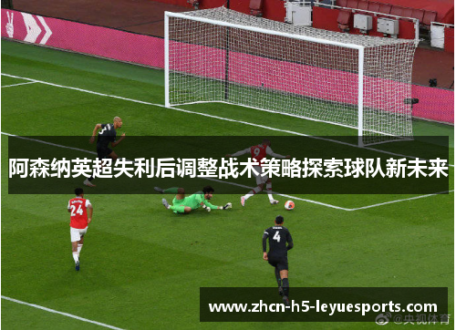 阿森纳英超失利后调整战术策略探索球队新未来