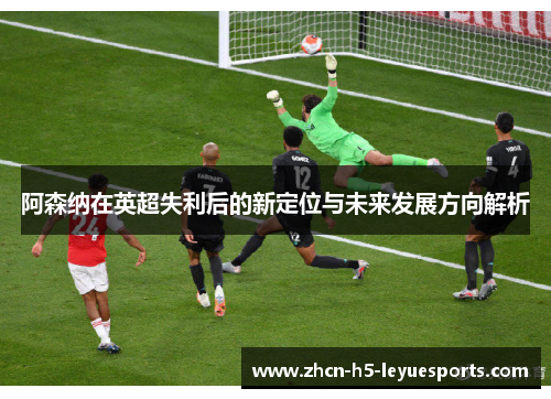 阿森纳在英超失利后的新定位与未来发展方向解析 阿森纳在英超失利后的新定位与未来发展方向解析
