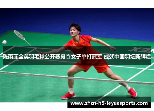 陈雨菲全英羽毛球公开赛勇夺女子单打冠军 成就中国羽坛新辉煌 陈雨菲全英羽毛球公开赛勇夺女子单打冠军 成就中国羽坛新辉煌