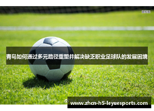 青岛如何通过多元路径重塑并解决缺乏职业足球队的发展困境 青岛如何通过多元路径重塑并解决缺乏职业足球队的发展困境