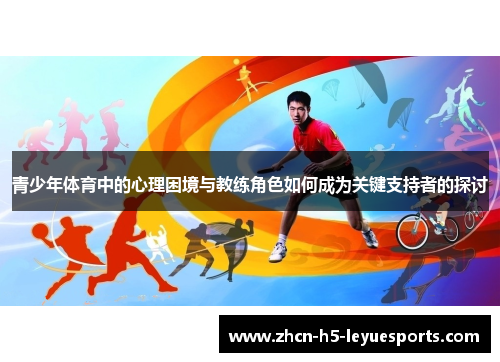 青少年体育中的心理困境与教练角色如何成为关键支持者的探讨 青少年体育中的心理困境与教练角色如何成为关键支持者的探讨