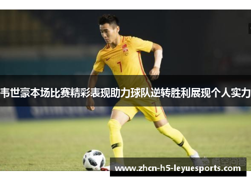韦世豪本场比赛精彩表现助力球队逆转胜利展现个人实力