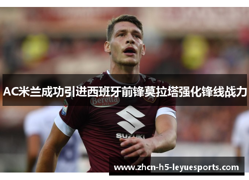 AC米兰成功引进西班牙前锋莫拉塔强化锋线战力 AC米兰成功引进西班牙前锋莫拉塔强化锋线战力