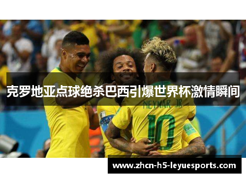 克罗地亚点球绝杀巴西引爆世界杯激情瞬间 克罗地亚点球绝杀巴西引爆世界杯激情瞬间