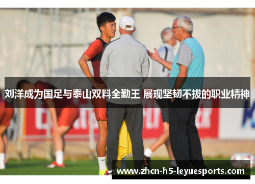 刘洋成为国足与泰山双料全勤王 展现坚韧不拔的职业精神 刘洋成为国足与泰山双料全勤王 展现坚韧不拔的职业精神