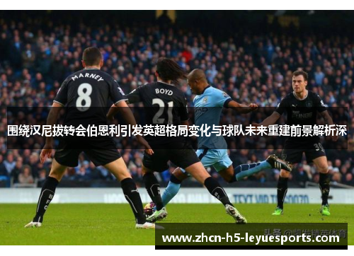 围绕汉尼拔转会伯恩利引发英超格局变化与球队未来重建前景解析深