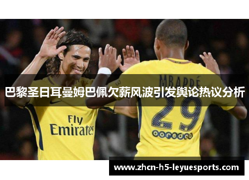 巴黎圣日耳曼姆巴佩欠薪风波引发舆论热议分析