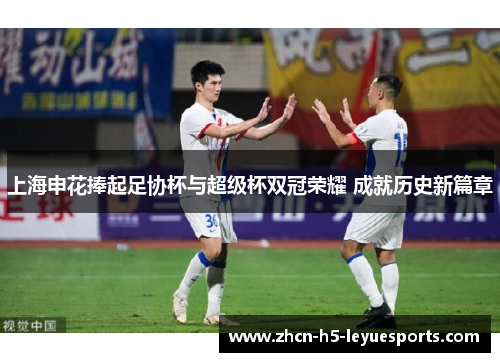 上海申花捧起足协杯与超级杯双冠荣耀 成就历史新篇章 上海申花捧起足协杯与超级杯双冠荣耀 成就历史新篇章