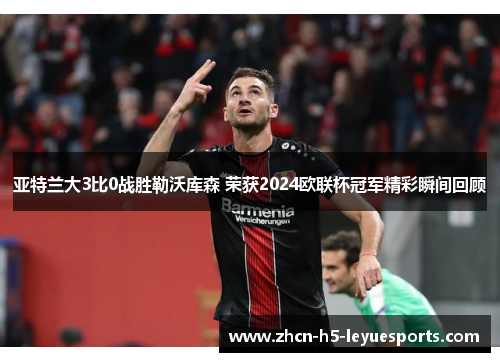 亚特兰大3比0战胜勒沃库森 荣获2024欧联杯冠军精彩瞬间回顾 亚特兰大3比0战胜勒沃库森 荣获2024欧联杯冠军精彩瞬间回顾