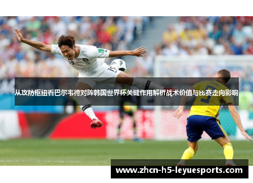从攻防枢纽看巴尔韦德对阵韩国世界杯关键作用解析战术价值与比赛走向影响 从攻防枢纽看巴尔韦德对阵韩国世界杯关键作用解析战术价值与比赛走向影响