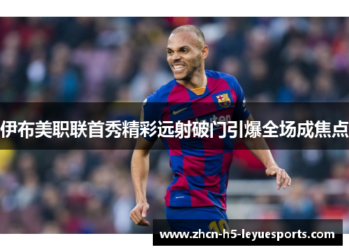 伊布美职联首秀精彩远射破门引爆全场成焦点 伊布美职联首秀精彩远射破门引爆全场成焦点