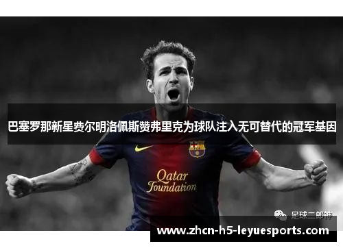 巴塞罗那新星费尔明洛佩斯赞弗里克为球队注入无可替代的冠军基因 巴塞罗那新星费尔明洛佩斯赞弗里克为球队注入无可替代的冠军基因
