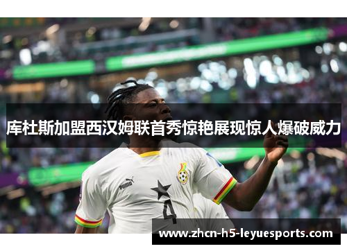 库杜斯加盟西汉姆联首秀惊艳展现惊人爆破威力 库杜斯加盟西汉姆联首秀惊艳展现惊人爆破威力