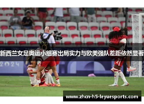 新西兰女足奥运小组赛出局实力与欧美强队差距依然显著 新西兰女足奥运小组赛出局实力与欧美强队差距依然显著