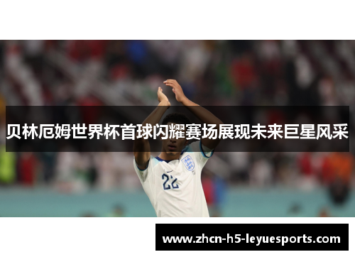贝林厄姆世界杯首球闪耀赛场展现未来巨星风采 贝林厄姆世界杯首球闪耀赛场展现未来巨星风采